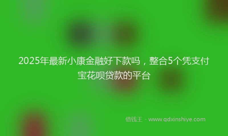 2025年最新小康金融好下款吗，整合5个凭支付宝花呗贷款的平台