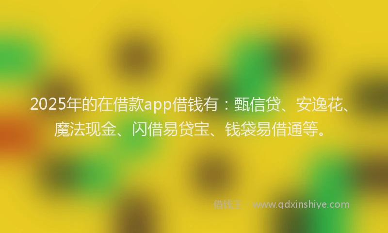 2025年的在借款app借钱有：甄信贷、安逸花、魔法现金、闪借易贷宝、钱袋易借通等。