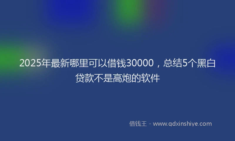 2025年最新哪里可以借钱30000，总结5个黑白贷款不是高炮的软件