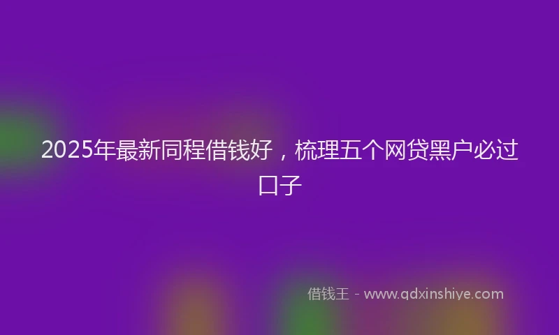 2025年最新同程借钱好，梳理五个网贷黑户必过口子