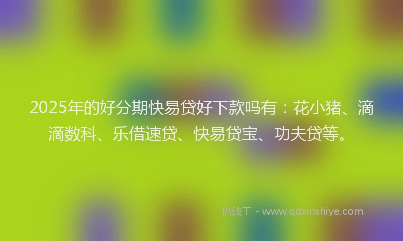 2025年的好分期快易贷好下款吗有：花小猪、滴滴数科、乐借速贷、快易贷宝、功夫贷等。