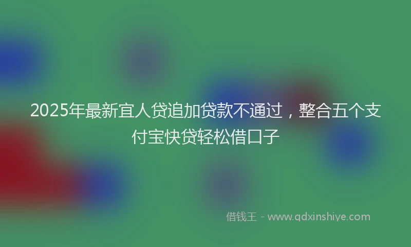 2025年最新宜人贷追加贷款不通过，整合五个支付宝快贷轻松借口子