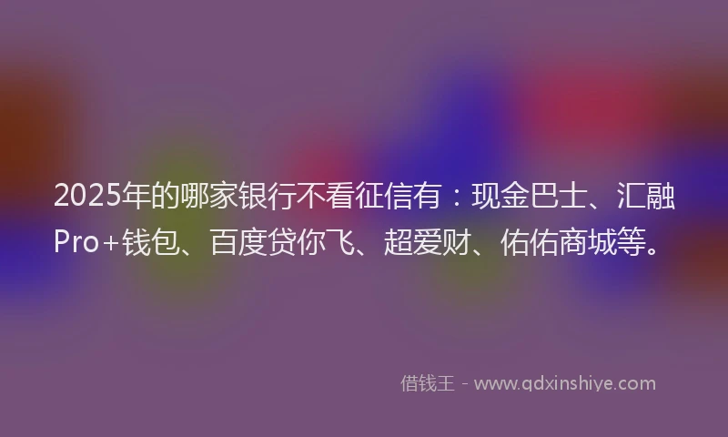 2025年的哪家银行不看征信有：现金巴士、汇融Pro+钱包、百度贷你飞、超爱财、佑佑商城等。