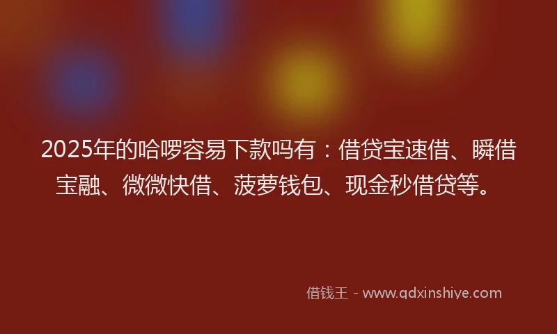 2025年的哈啰容易下款吗有：借贷宝速借、瞬借宝融、微微快借、菠萝钱包、现金秒借贷等。