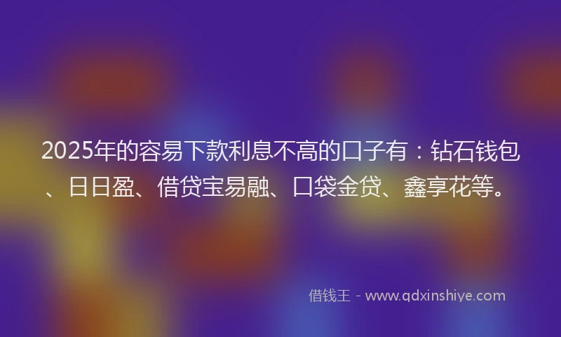 2025年的容易下款利息不高的口子有：钻石钱包、日日盈、借贷宝易融、口袋金贷、鑫享花等。