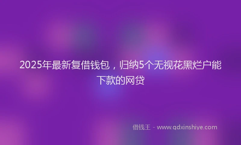 2025年最新复借钱包，归纳5个无视花黑烂户能下款的网贷