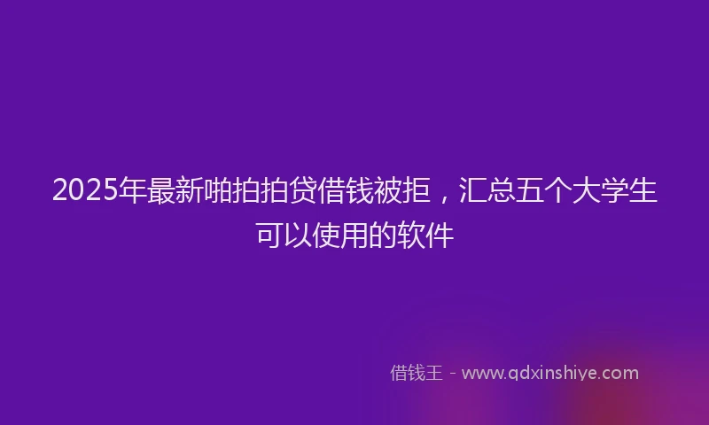 2025年最新啪拍拍贷借钱被拒，汇总五个大学生可以使用的软件