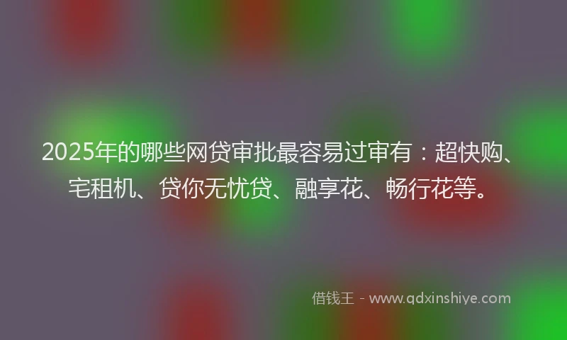 2025年的哪些网贷审批最容易过审有：超快购、宅租机、贷你无忧贷、融享花、畅行花等。