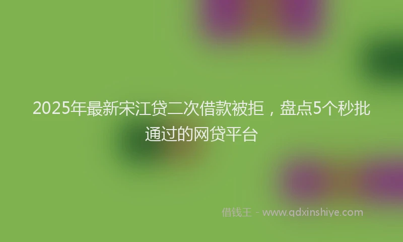 2025年最新宋江贷二次借款被拒，盘点5个秒批通过的网贷平台