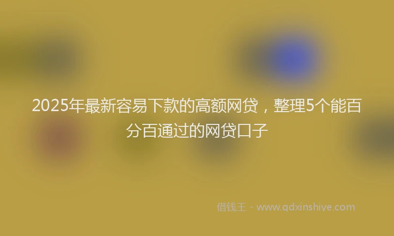 2025年最新容易下款的高额网贷，整理5个能百分百通过的网贷口子