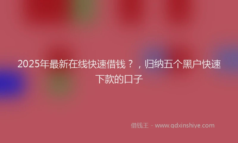 2025年最新在线快速借钱？，归纳五个黑户快速下款的口子