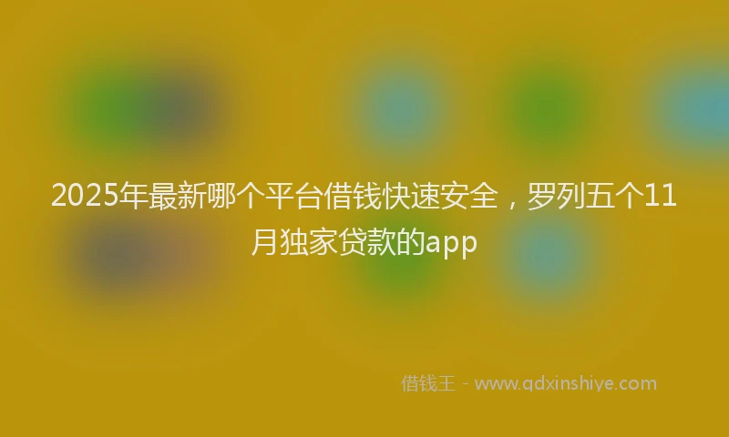 2025年最新哪个平台借钱快速安全，罗列五个11月独家贷款的app