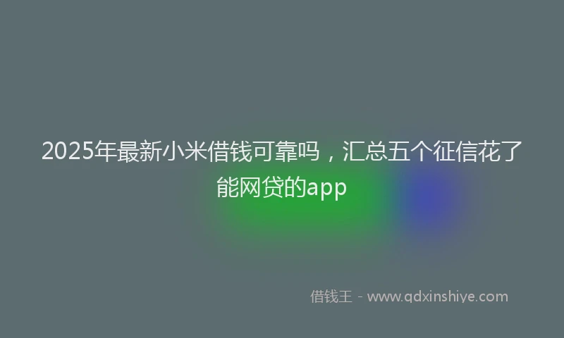 2025年最新小米借钱可靠吗，汇总五个征信花了能网贷的app