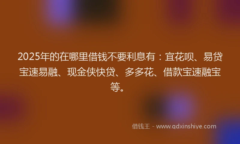 2025年的在哪里借钱不要利息有：宜花呗、易贷宝速易融、现金侠快贷、多多花、借款宝速融宝等。