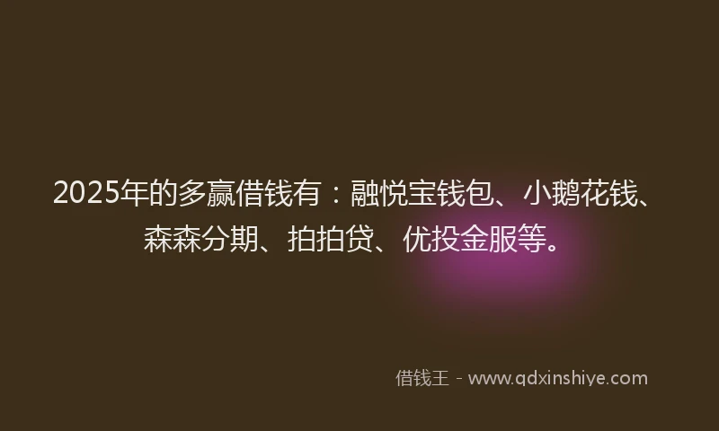 2025年的多赢借钱有：融悦宝钱包、小鹅花钱、森森分期、拍拍贷、优投金服等。