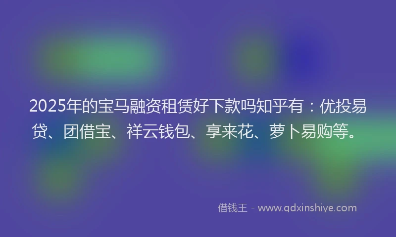 2025年的宝马融资租赁好下款吗知乎有：优投易贷、团借宝、祥云钱包、享来花、萝卜易购等。