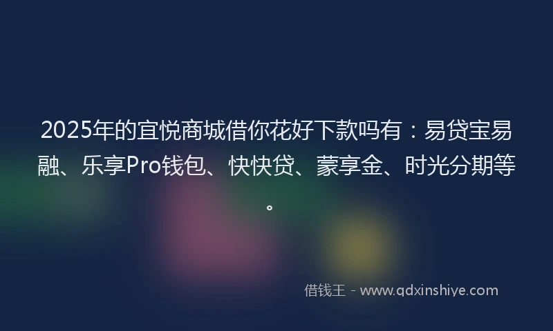 2025年的宜悦商城借你花好下款吗有：易贷宝易融、乐享Pro钱包、快快贷、蒙享金、时光分期等。