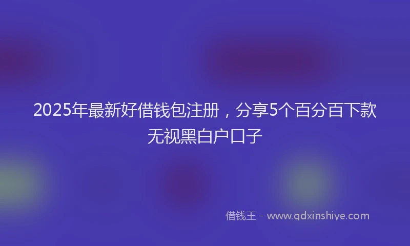 2025年最新好借钱包注册，分享5个百分百下款无视黑白户口子