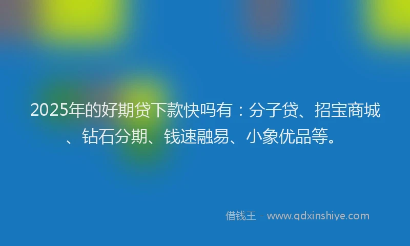 2025年的好期贷下款快吗有：分子贷、招宝商城、钻石分期、钱速融易、小象优品等。