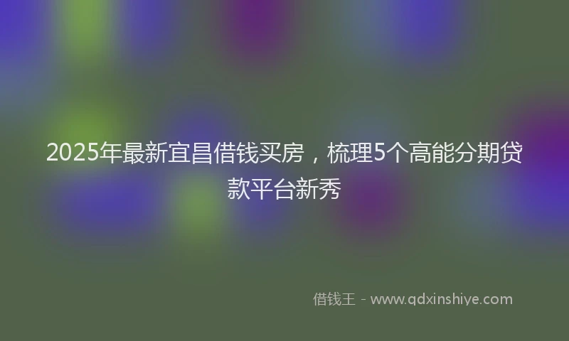 2025年最新宜昌借钱买房，梳理5个高能分期贷款平台新秀