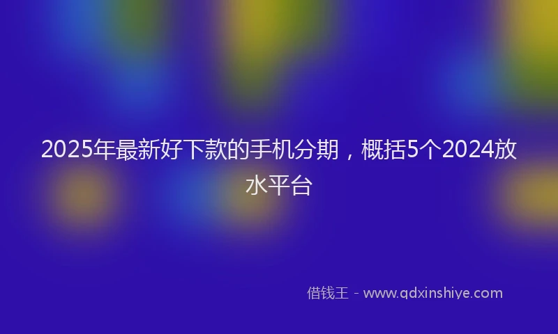2025年最新好下款的手机分期，概括5个2024放水平台