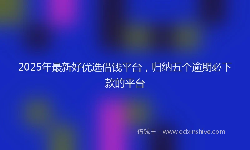 2025年最新好优选借钱平台，归纳五个逾期必下款的平台
