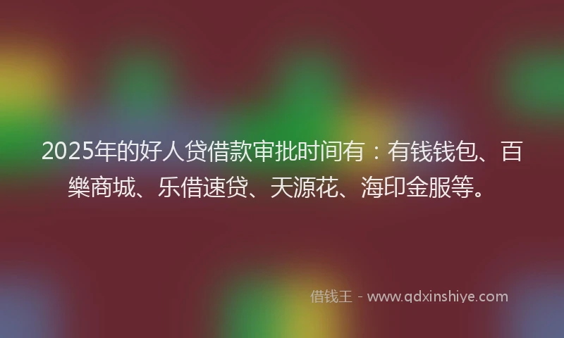 2025年的好人贷借款审批时间有：有钱钱包、百樂商城、乐借速贷、天源花、海印金服等。