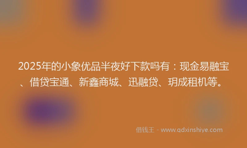 2025年的小象优品半夜好下款吗有：现金易融宝、借贷宝通、新鑫商城、迅融贷、玥成租机等。