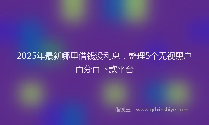 2025年最新哪里借钱没利息，整理5个无视黑户百分百下款平台