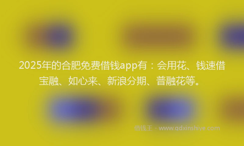 2025年的合肥免费借钱app有：会用花、钱速借宝融、如心来、新浪分期、普融花等。