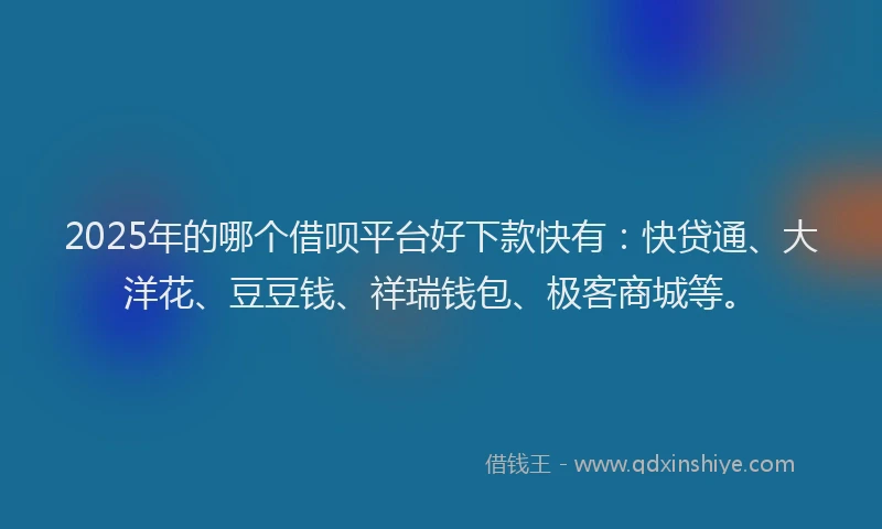 2025年的哪个借呗平台好下款快有：快贷通、大洋花、豆豆钱、祥瑞钱包、极客商城等。