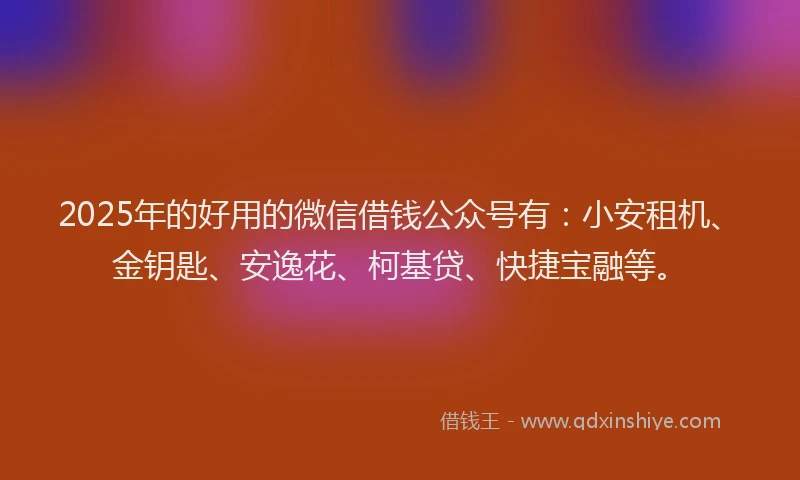 2025年的好用的微信借钱公众号有：小安租机、金钥匙、安逸花、柯基贷、快捷宝融等。
