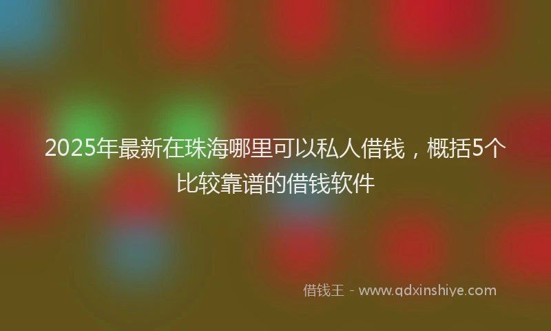 2025年最新在珠海哪里可以私人借钱，概括5个比较靠谱的借钱软件
