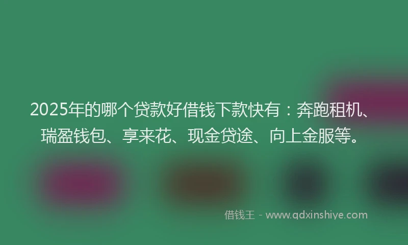 2025年的哪个贷款好借钱下款快有：奔跑租机、瑞盈钱包、享来花、现金贷途、向上金服等。