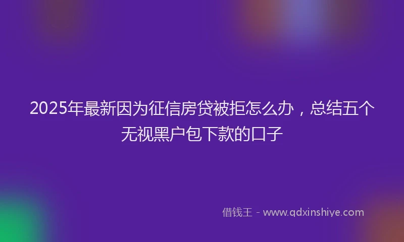 2025年最新因为征信房贷被拒怎么办，总结五个无视黑户包下款的口子