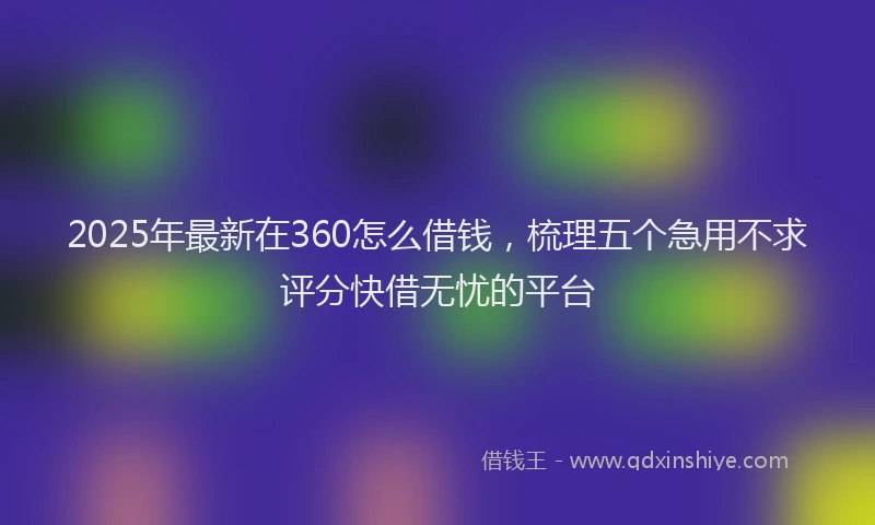 2025年最新在360怎么借钱，梳理五个急用不求评分快借无忧的平台