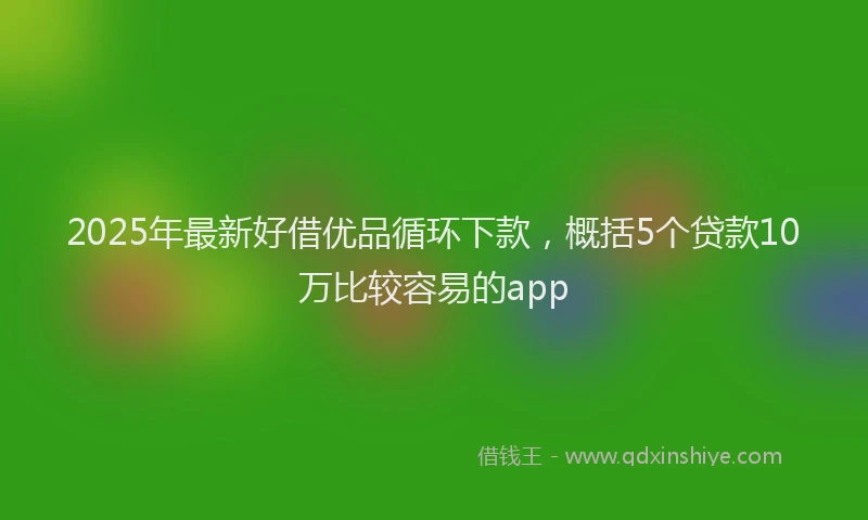 2025年最新好借优品循环下款，概括5个贷款10万比较容易的app