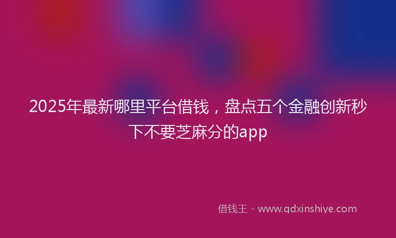 2025年最新哪里平台借钱，盘点五个金融创新秒下不要芝麻分的app