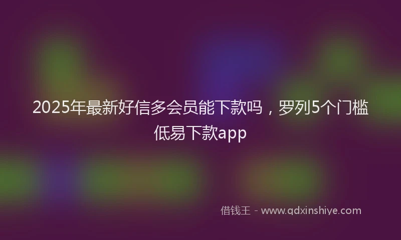 2025年最新好信多会员能下款吗，罗列5个门槛低易下款app