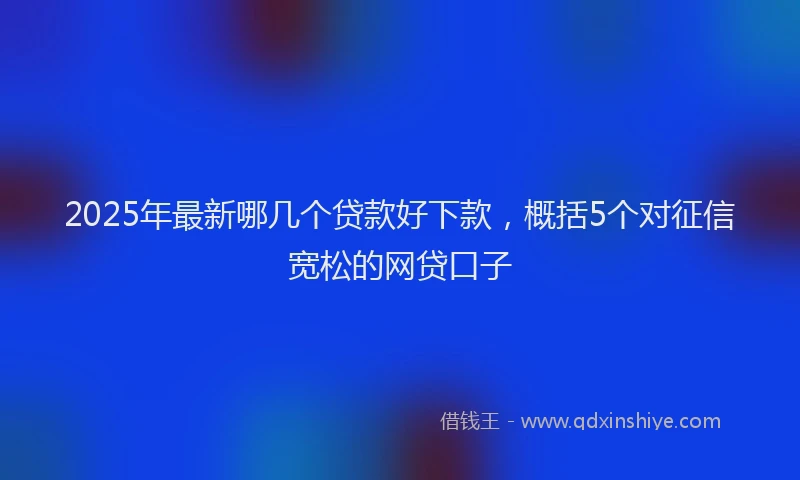 2025年最新哪几个贷款好下款，概括5个对征信宽松的网贷口子