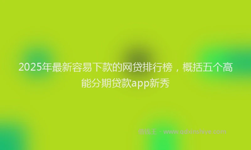 2025年最新容易下款的网贷排行榜，概括五个高能分期贷款app新秀