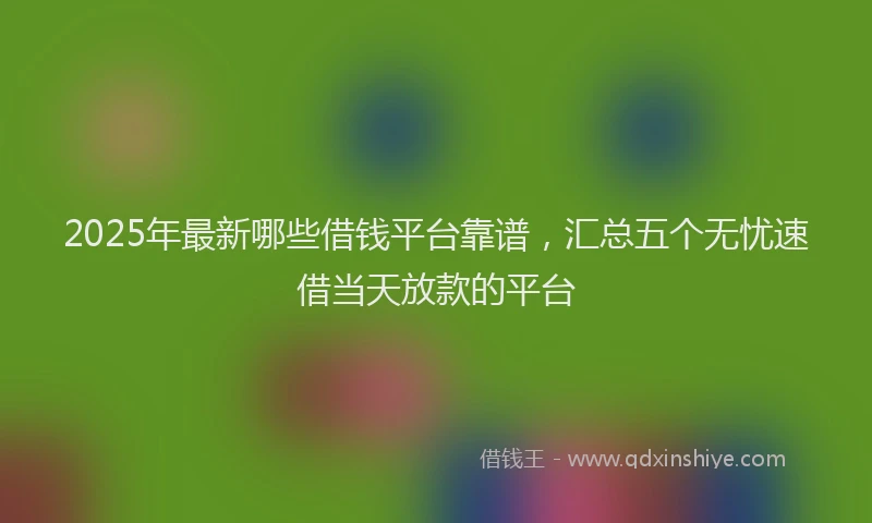 2025年最新哪些借钱平台靠谱，汇总五个无忧速借当天放款的平台
