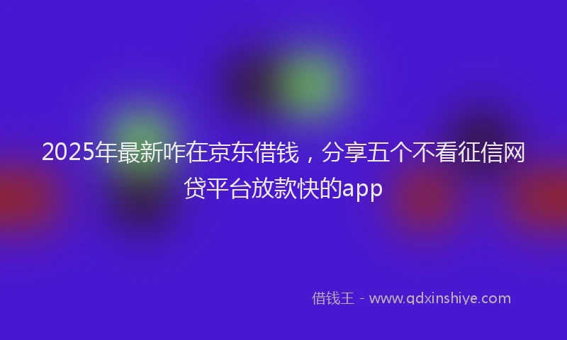 2025年最新咋在京东借钱，分享五个不看征信网贷平台放款快的app
