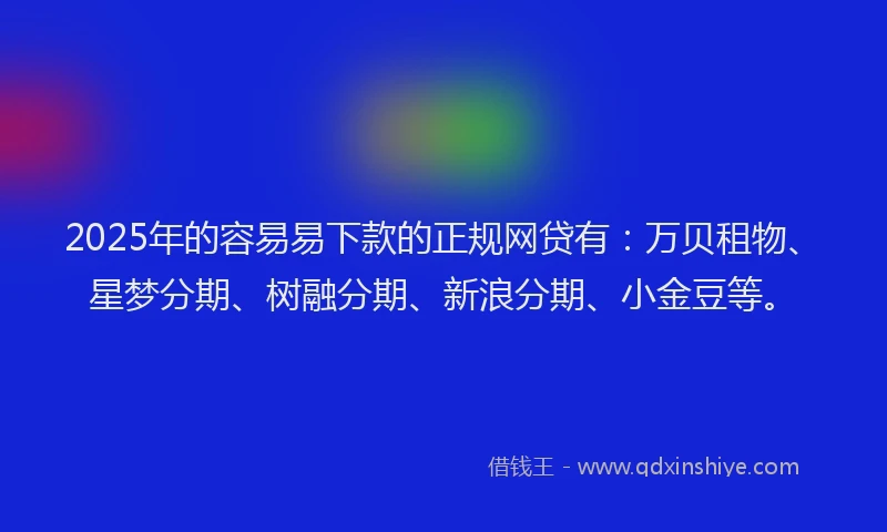 2025年的容易易下款的正规网贷有：万贝租物、星梦分期、树融分期、新浪分期、小金豆等。