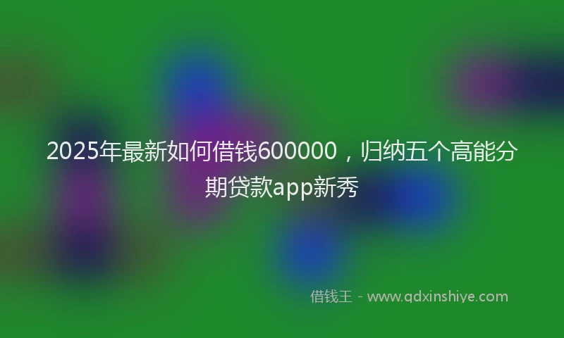 2025年最新如何借钱600000，归纳五个高能分期贷款app新秀