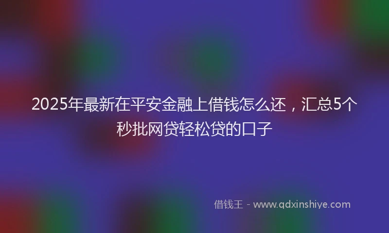 2025年最新在平安金融上借钱怎么还，汇总5个秒批网贷轻松贷的口子
