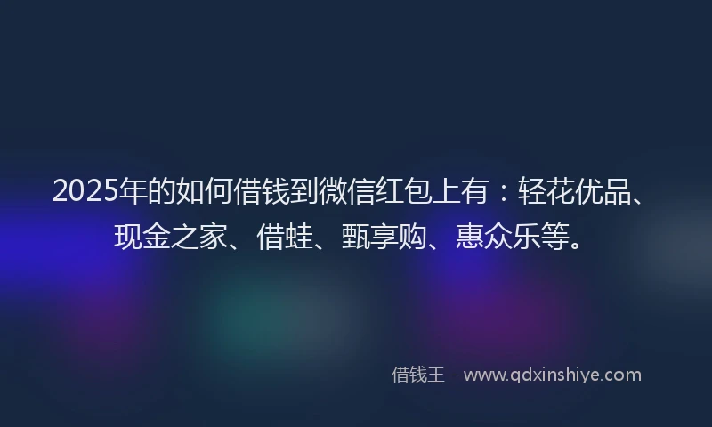 2025年的如何借钱到微信红包上有：轻花优品、现金之家、借蛙、甄享购、惠众乐等。