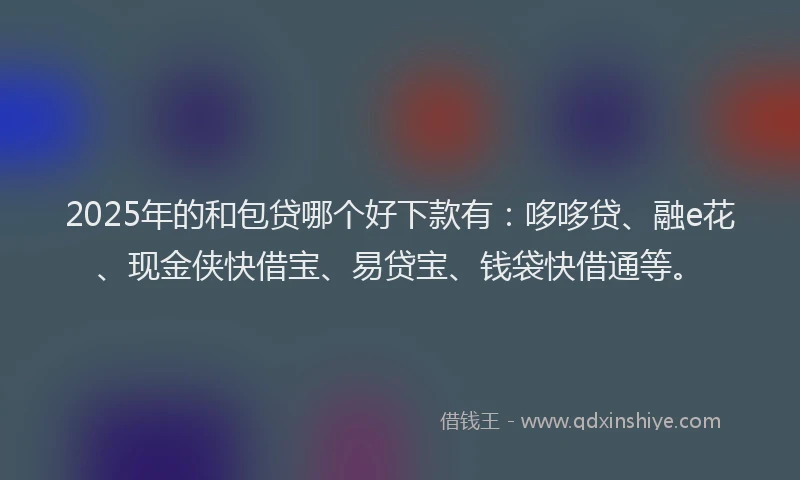2025年的和包贷哪个好下款有：哆哆贷、融e花、现金侠快借宝、易贷宝、钱袋快借通等。