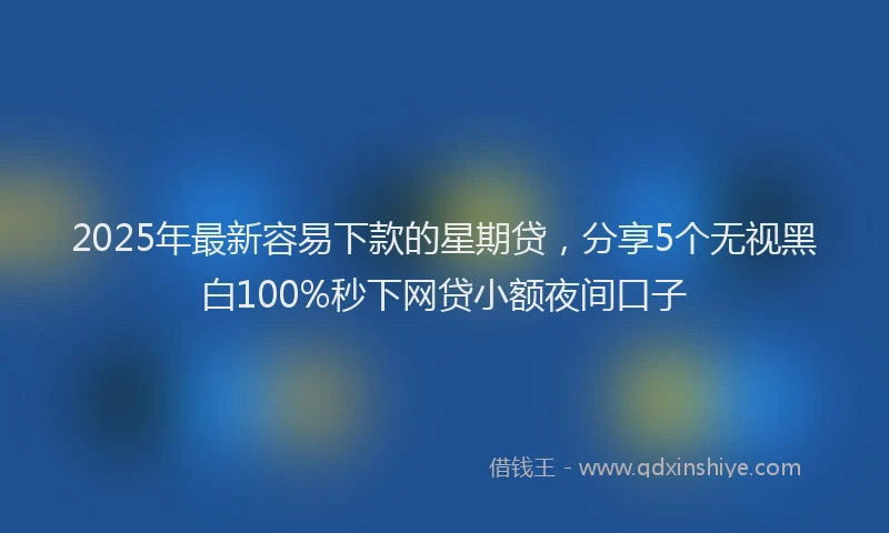 2025年最新容易下款的星期贷，分享5个无视黑白100%秒下网贷小额夜间口子