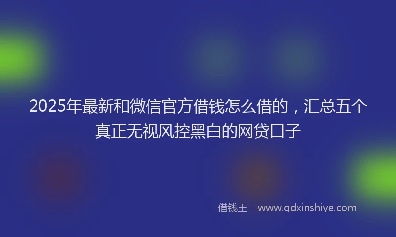 2025年最新和微信官方借钱怎么借的，汇总五个真正无视风控黑白的网贷口子